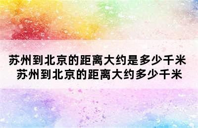 苏州到北京的距离大约是多少千米 苏州到北京的距离大约多少千米